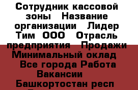 Сотрудник кассовой зоны › Название организации ­ Лидер Тим, ООО › Отрасль предприятия ­ Продажи › Минимальный оклад ­ 1 - Все города Работа » Вакансии   . Башкортостан респ.,Баймакский р-н